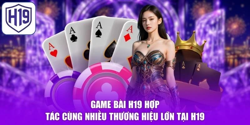 Game bài H19 hợp tác cùng nhiều thương hiệu lớn tại H19