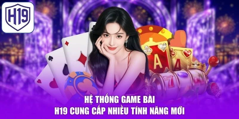 Hệ thống Game bài H19 cung cấp nhiều tính năng mới