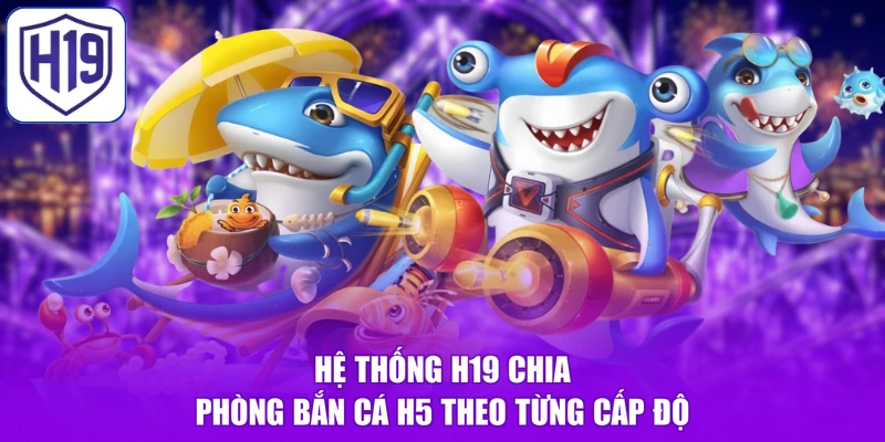 Hệ thống H19 chia phòng bắn cá H5 theo từng cấp độ